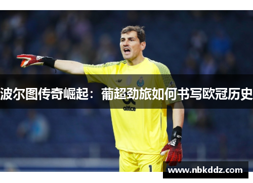 波尔图传奇崛起:葡超劲旅如何书写欧冠历史 波尔图传奇崛起:葡超劲旅如何书写欧冠历史