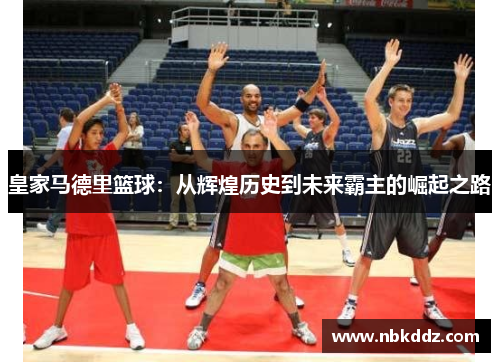 皇家马德里篮球:从辉煌历史到未来霸主的崛起之路