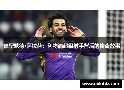 穆罕默德·萨拉赫:利物浦超级射手背后的传奇故事