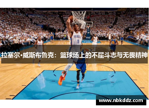 拉塞尔·威斯布鲁克:篮球场上的不屈斗志与无畏精神