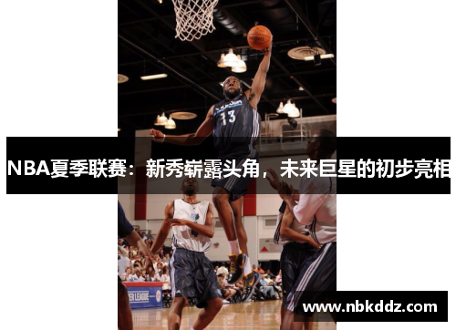 NBA夏季联赛:新秀崭露头角,未来巨星的初步亮相 NBA夏季联赛:新秀崭露头角,未来巨星的初步亮相