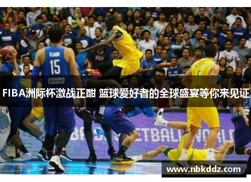 FIBA洲际杯激战正酣 篮球爱好者的全球盛宴等你来见证 FIBA洲际杯激战正酣 篮球爱好者的全球盛宴等你来见证