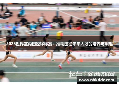2025世界室内田径锦标赛:推动田径未来人才的培养与崛起