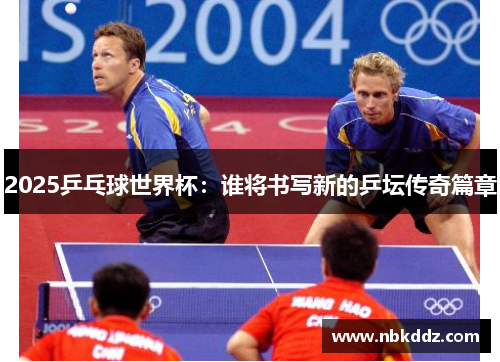 2025乒乓球世界杯:谁将书写新的乒坛传奇篇章