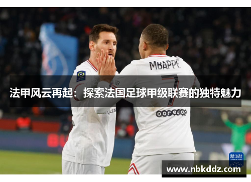 法甲风云再起:探索法国足球甲级联赛的独特魅力 法甲风云再起:探索法国足球甲级联赛的独特魅力