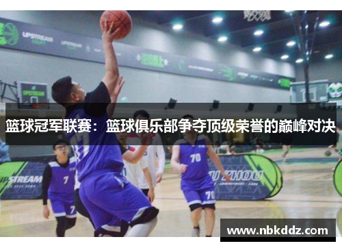 篮球冠军联赛:篮球俱乐部争夺顶级荣誉的巅峰对决