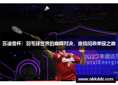 苏迪曼杯:羽毛球世界的巅峰对决,谁将问鼎荣耀之巅