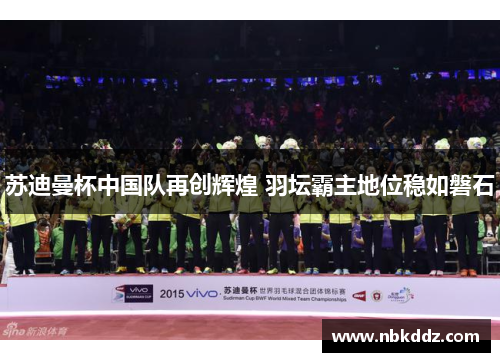 苏迪曼杯中国队再创辉煌 羽坛霸主地位稳如磐石 苏迪曼杯中国队再创辉煌 羽坛霸主地位稳如磐石