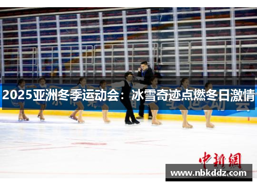 2025亚洲冬季运动会:冰雪奇迹点燃冬日激情 2025亚洲冬季运动会:冰雪奇迹点燃冬日激情