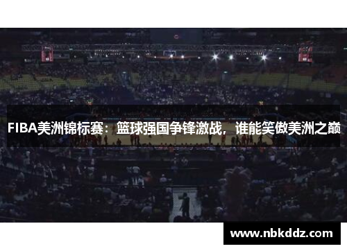 FIBA美洲锦标赛:篮球强国争锋激战,谁能笑傲美洲之巅