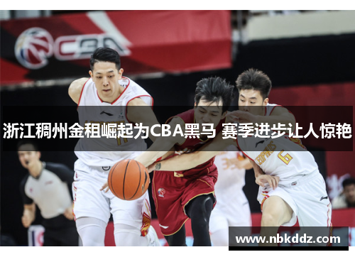 浙江稠州金租崛起为CBA黑马 赛季进步让人惊艳 浙江稠州金租崛起为CBA黑马 赛季进步让人惊艳