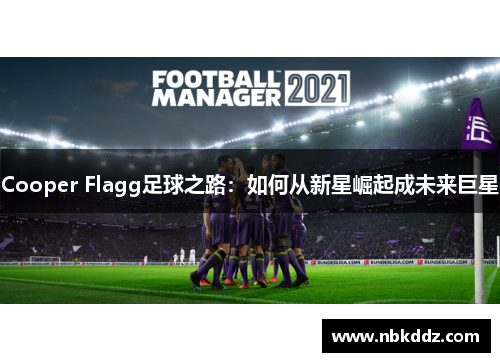 Cooper Flagg足球之路:如何从新星崛起成未来巨星 Cooper Flagg足球之路:如何从新星崛起成未来巨星