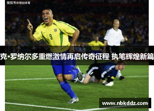 克·罗纳尔多重燃激情再启传奇征程 执笔辉煌新篇 克·罗纳尔多重燃激情再启传奇征程 执笔辉煌新篇