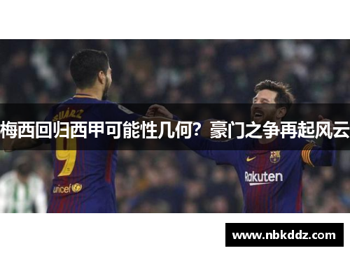 梅西回归西甲可能性几何?豪门之争再起风云