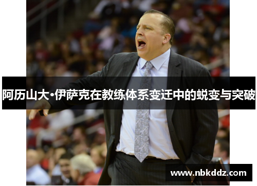 阿历山大·伊萨克在教练体系变迁中的蜕变与突破 阿历山大·伊萨克在教练体系变迁中的蜕变与突破