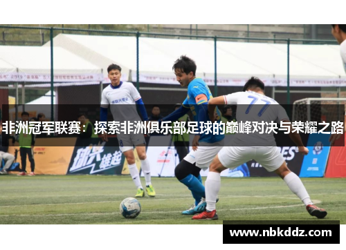 非洲冠军联赛:探索非洲俱乐部足球的巅峰对决与荣耀之路