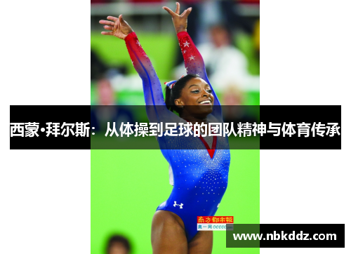 西蒙·拜尔斯:从体操到足球的团队精神与体育传承 西蒙·拜尔斯:从体操到足球的团队精神与体育传承
