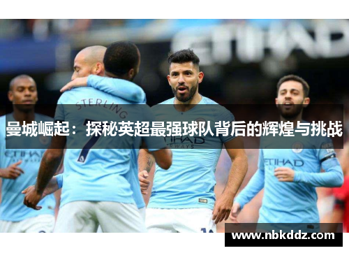 曼城崛起:探秘英超最强球队背后的辉煌与挑战