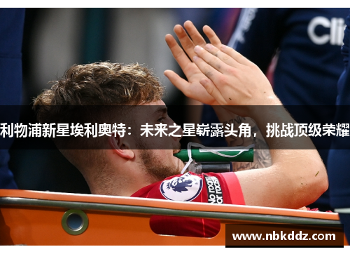 利物浦新星埃利奥特:未来之星崭露头角,挑战顶级荣耀 利物浦新星埃利奥特:未来之星崭露头角,挑战顶级荣耀