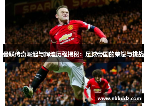 曼联传奇崛起与辉煌历程揭秘:足球帝国的荣耀与挑战