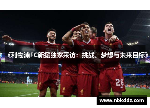 《利物浦FC新援独家采访:挑战、梦想与未来目标》 《利物浦FC新援独家采访:挑战、梦想与未来目标》
