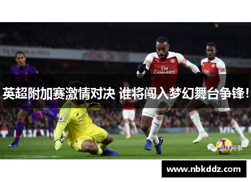 英超附加赛激情对决 谁将闯入梦幻舞台争锋!