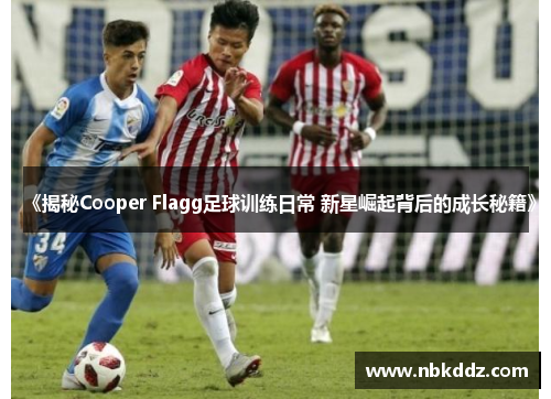《揭秘Cooper Flagg足球训练日常 新星崛起背后的成长秘籍》 《揭秘Cooper Flagg足球训练日常 新星崛起背后的成长秘籍》