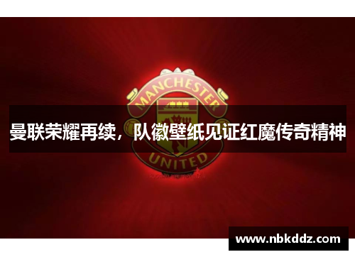 曼联荣耀再续,队徽壁纸见证红魔传奇精神